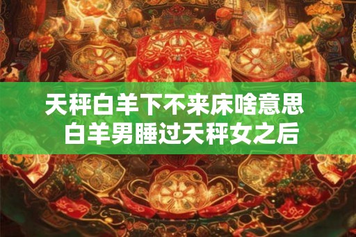 天秤白羊下不来床啥意思  白羊男睡过天秤女之后