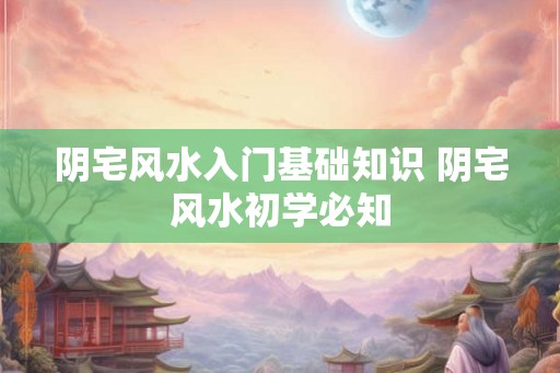 阴宅风水入门基础知识 阴宅风水初学必知