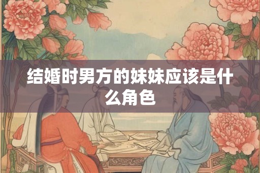 结婚时男方的妹妹应该是什么角色