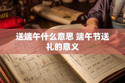 送端午什么意思 端午节送礼的意义