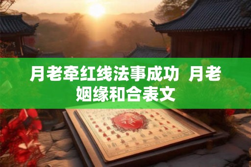 月老牵红线法事成功 月老姻缘和合表文 月老牵红线法事成功 月老姻缘和合表文