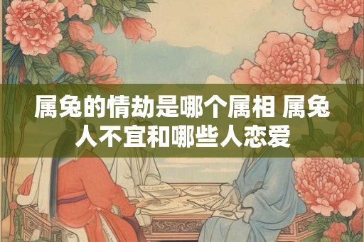 属兔的情劫是哪个属相 属兔人不宜和哪些人恋爱