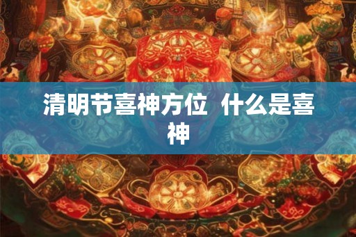 清明节喜神方位  什么是喜神