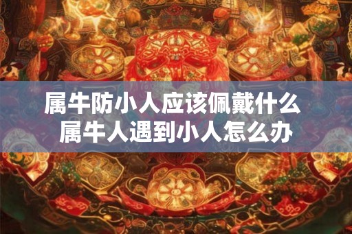 属牛防小人应该佩戴什么 属牛人遇到小人怎么办