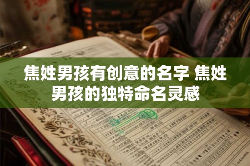 焦姓男孩有创意的名字 焦姓男孩的独特命名灵感