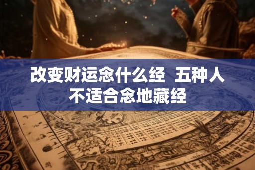 改变财运念什么经  五种人不适合念地藏经