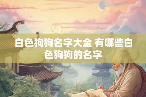白色狗狗名字大全 有哪些白色狗狗的名字 白色狗狗名字大全 有哪些白色狗狗的名字