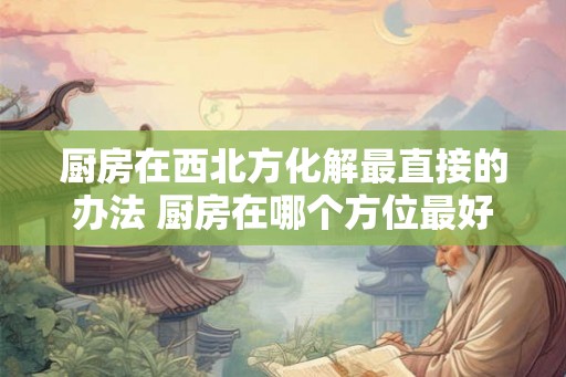 厨房在西北方化解最直接的办法 厨房在哪个方位最好