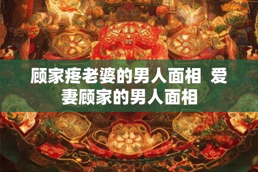 顾家疼老婆的男人面相 爱妻顾家的男人面相 顾家疼老婆的男人面相 爱妻顾家的男人面相