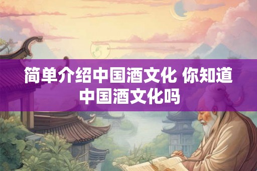 简单介绍中国酒文化 你知道中国酒文化吗
