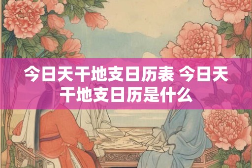 今日天干地支日历表 今日天干地支日历是什么