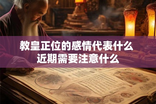 教皇正位的感情代表什么 近期需要注意什么 教皇正位的感情代表什么 近期需要注意什么