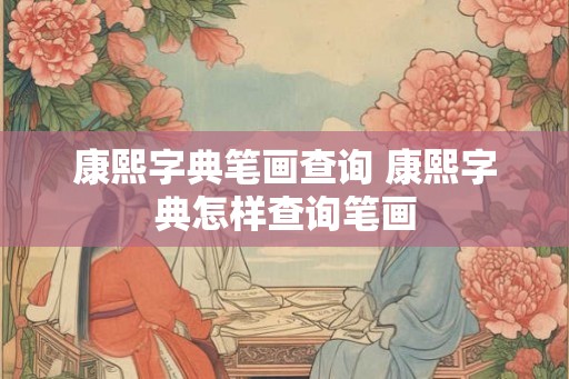 康熙字典笔画查询 康熙字典怎样查询笔画 康熙字典笔画查询 康熙字典怎样查询笔画