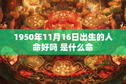 1950年11月16日出生的人命好吗 是什么命