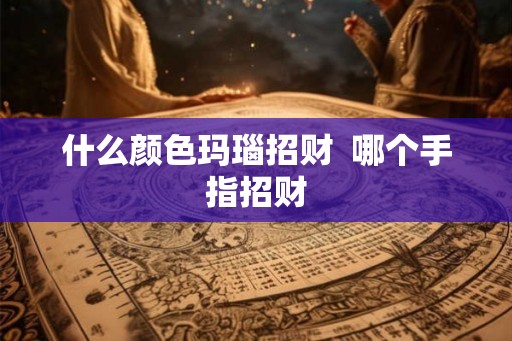 什么颜色玛瑙招财 哪个手指招财 什么颜色玛瑙招财 哪个手指招财
