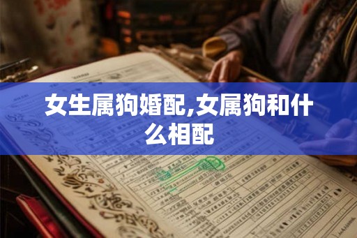 女生属狗婚配,女属狗和什么相配