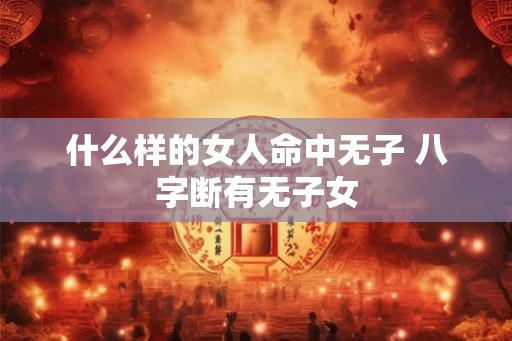 什么样的女人命中无子 八字断有无子女 什么样的女人命中无子 八字断有无子女