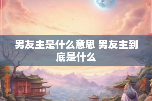 男友主是什么意思 男友主到底是什么