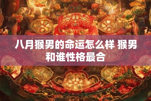 八月猴男的命运怎么样 猴男和谁性格最合