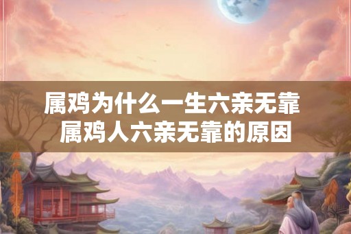 属鸡为什么一生六亲无靠 属鸡人六亲无靠的原因 属鸡为什么一生六亲无靠 属鸡人六亲无靠的原因