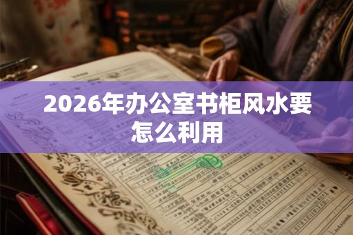 2026年办公室书柜风水要怎么利用