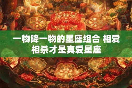 一物降一物的星座组合 相爱相杀才是真爱星座