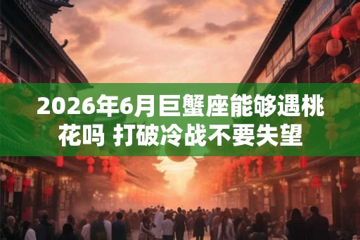 2026年6月巨蟹座能够遇桃花吗 打破冷战不要失望