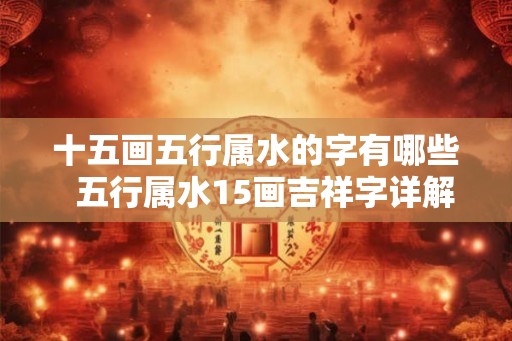 十五画五行属水的字有哪些  五行属水15画吉祥字详解