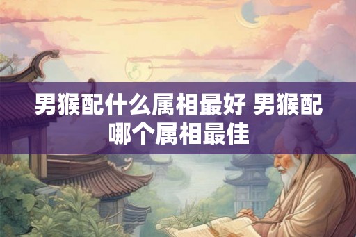 男猴配什么属相最好 男猴配哪个属相最佳