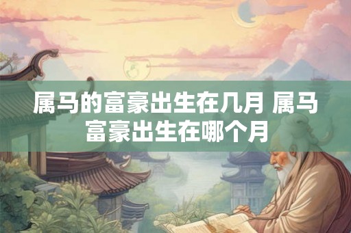 属马的富豪出生在几月 属马富豪出生在哪个月