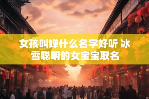 女孩叫婵什么名字好听 冰雪聪明的女宝宝取名