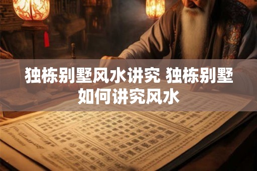 独栋别墅风水讲究 独栋别墅如何讲究风水 独栋别墅风水讲究 独栋别墅如何讲究风水