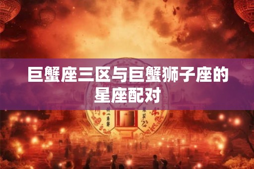巨蟹座三区与巨蟹狮子座的星座配对