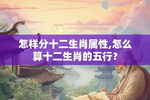 怎样分十二生肖属性,怎么算十二生肖的五行? 怎样分十二生肖属性,怎么算十二生肖的五行?