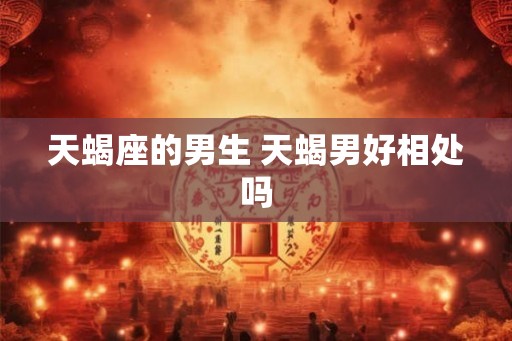 天蝎座的男生 天蝎男好相处吗