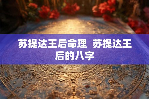 苏提达王后命理  苏提达王后的八字