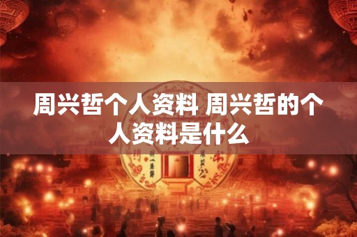 周兴哲个人资料 周兴哲的个人资料是什么 周兴哲个人资料 周兴哲的个人资料是什么