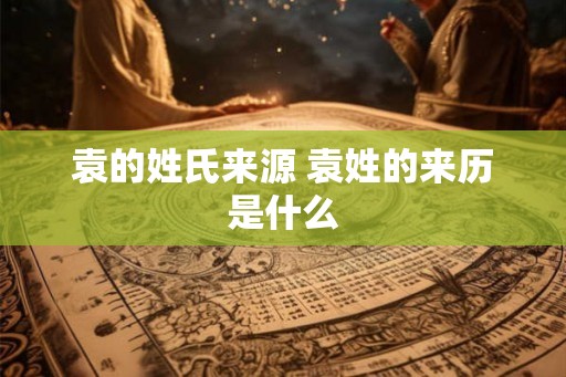 袁的姓氏来源 袁姓的来历是什么