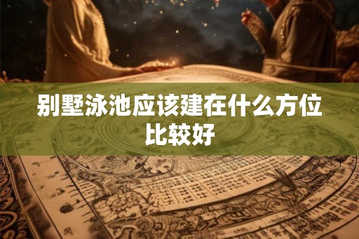 别墅泳池应该建在什么方位比较好