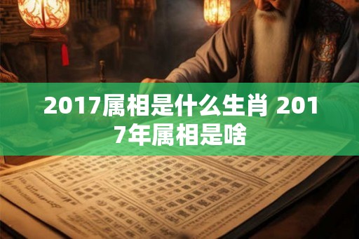 2017属相是什么生肖 2017年属相是啥 2017属相是什么生肖 2017年属相是啥