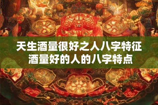 天生酒量很好之人八字特征 酒量好的人的八字特点