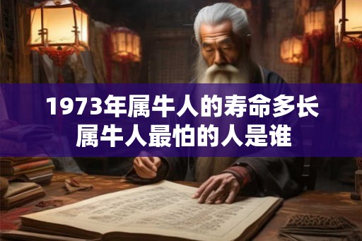 1973年属牛人的寿命多长 属牛人最怕的人是谁 1973年属牛人的寿命多长 属牛人最怕的人是谁
