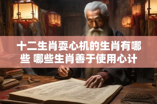 十二生肖耍心机的生肖有哪些 哪些生肖善于使用心计
