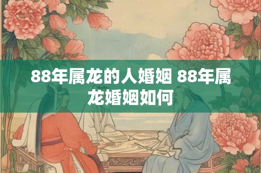 88年属龙的人婚姻 88年属龙婚姻如何