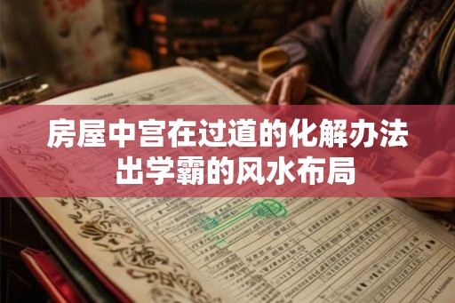 房屋中宫在过道的化解办法 出学霸的风水布局 房屋中宫在过道的化解办法 出学霸的风水布局