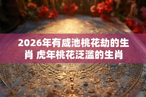 2026年有咸池桃花劫的生肖 虎年桃花泛滥的生肖
