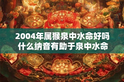 2004年属猴泉中水命好吗 什么纳音有助于泉中水命