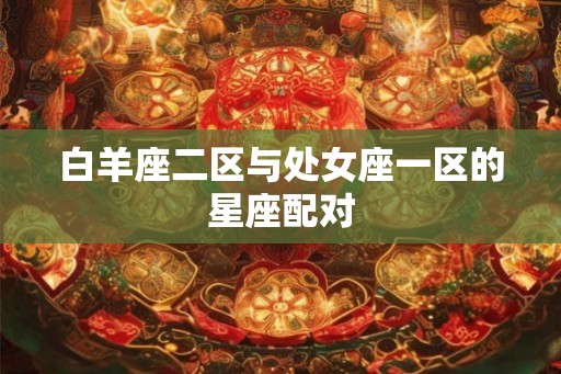 白羊座二区与处女座一区的星座配对 白羊座二区与处女座一区的星座配对
