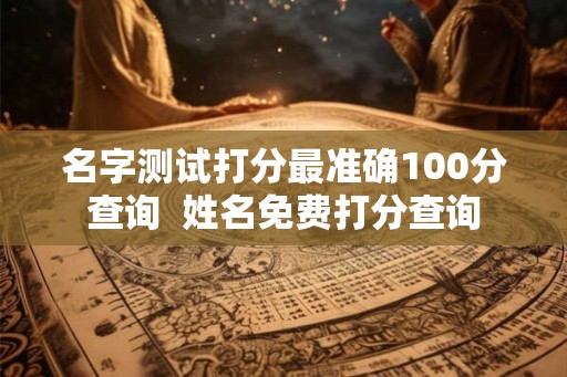 名字测试打分最准确100分查询  姓名免费打分查询
