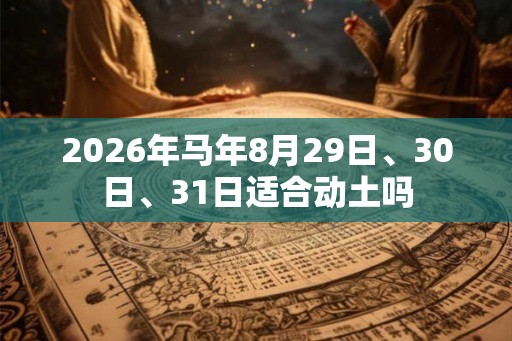 2026年马年8月29日、30日、31日适合动土吗